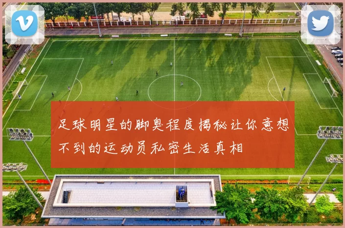 足球明星的脚臭程度揭秘让你意想不到的运动员私密生活真相