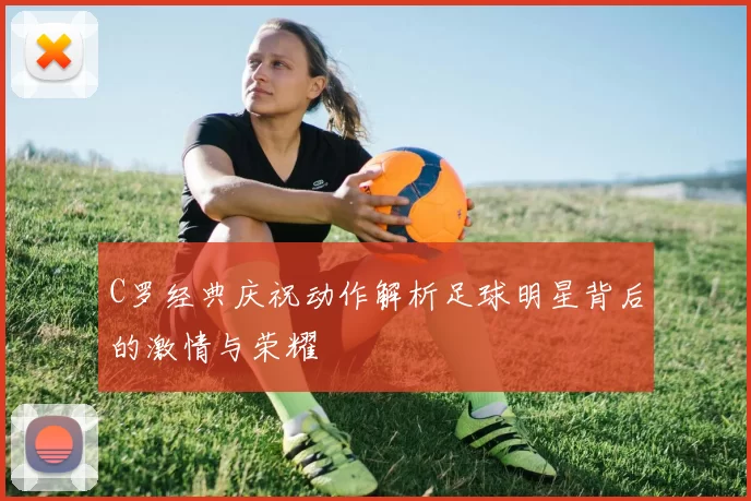 C罗经典庆祝动作解析足球明星背后的激情与荣耀