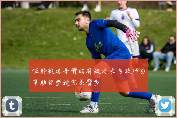 哑铃锻炼手臂的有效方法与技巧分享助你塑造完美臂型