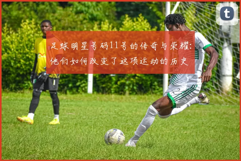 足球明星号码11号的传奇与荣耀：他们如何改变了这项运动的历史
