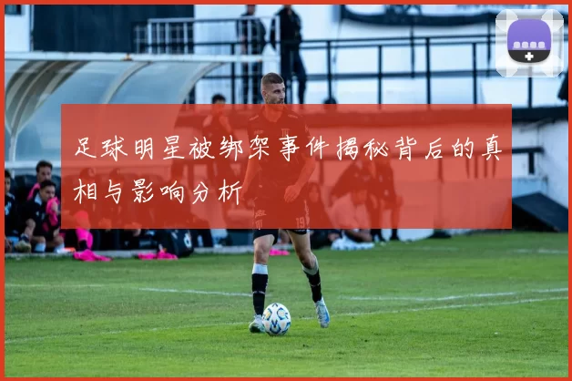 足球明星被绑架事件揭秘背后的真相与影响分析
