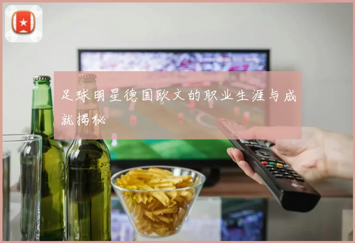 足球明星德国欧文的职业生涯与成就揭秘