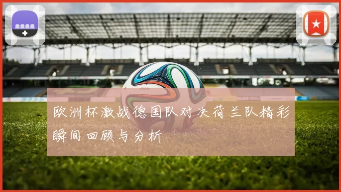 欧洲杯激战德国队对决荷兰队精彩瞬间回顾与分析